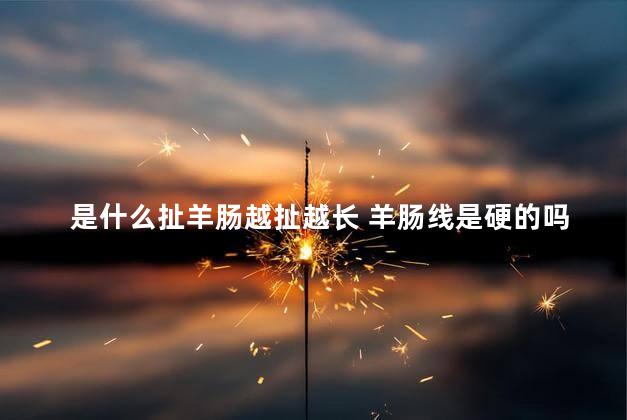 是什么扯羊肠越扯越长 羊肠线是硬的吗